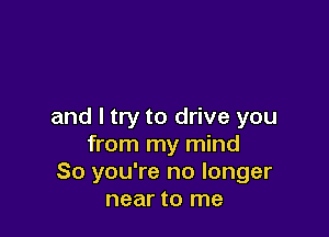 and I try to drive you

from my mind
So you're no longer
near to me