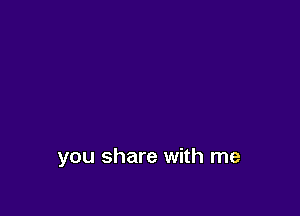 you share with me