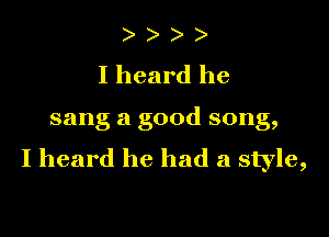 ) )
Iheard he

sang a good song,

I heard he had a style,