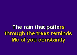 The rain that patters

through the trees reminds
Me of you constantly