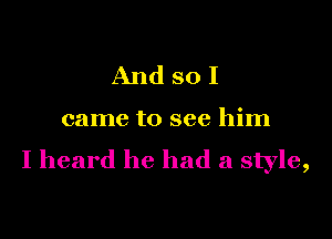 And sol

came to see him

I heard he had a style,