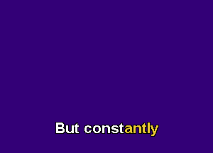 But constantly