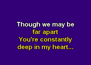 Though we may be
far apart

You're constantly
deep in my heart...