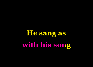 He sang as

with his song