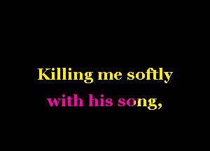Killing me softly

with his song,