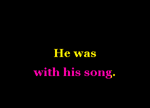 He was

with his song.
