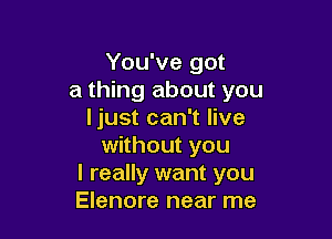 You've got
a thing about you
Ijust can't live

without you
I really want you
Elenore near me