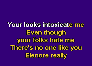 Your looks intoxicate me
Eventhough

your folks hate me
There's no one like you
Elenore really