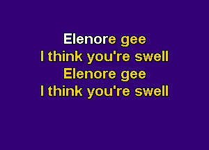 Elenore gee
I think you're swell
Elenore gee

I think you're swell