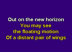 Out on the new horizon
You may see

the floating motion
Of a distant pair of wings