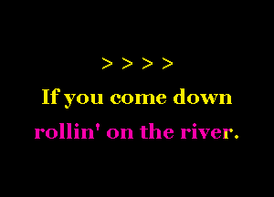 )))

If you come down

rollin' on the river.