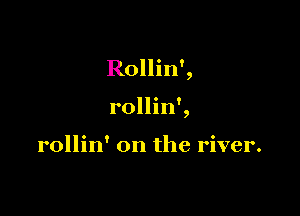 Rollin',

rollin',

rollin' on the river.