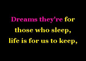 Dreams they're for
those who sleep,

life is for us to keep,