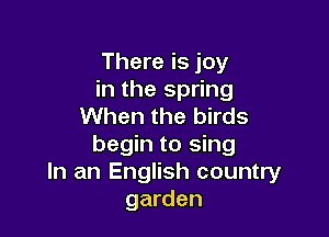There is joy
in the spring
When the birds

begin to sing
In an English country
garden