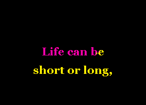 Life can be

short or long,