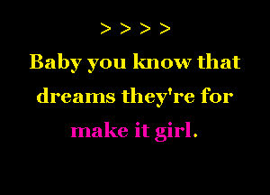 Baby you know that
dreams they're for

make it girl.