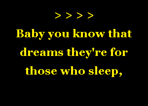 Baby you know that
dreams they're for

those who sleep,