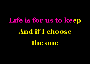 Life is for us to keep

And ifI choose

the one
