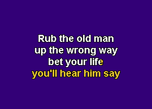 Rub the old man
up the wrong way

bet your life
you'll hear him say