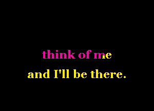 think of me
and I'll be there.