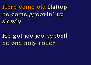 Here come old flattop
he come groovin' up
Slowly

He got joo joo eyeball
he one holy roller