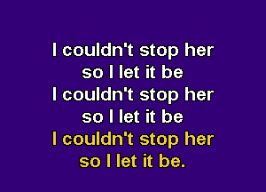 I couldn't stop her
so I let it be
I couldn't stop her

so I let it be
I couldn't stop her
so I let it be.