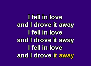 I fell in love
and I drove it away
I fell in love

and I drove it away
I fell in love
and I drove it away