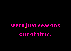 were just seasons

out of time.