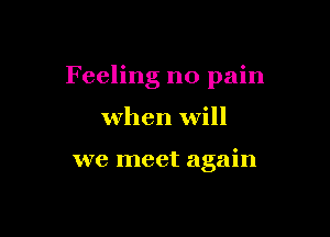 Feeling no pain

when will

we meet again