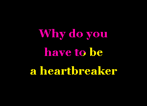Why do you

have to be

a heartbreaker