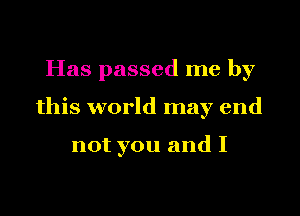 Has passed me by

this world may end

not you and I