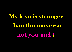 NIy love is stronger
than the universe

not you and I