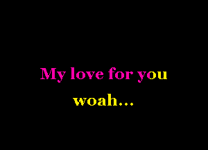 My love for you

woah...
