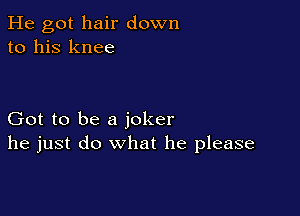 He got hair down
to his knee

Got to be a joker
he just do what he please