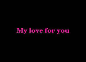 My love for you