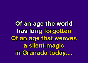 Of an age the world
has long forgotten

Of an age that weaves
a silent magic
in Granada today....