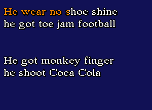 He wear no shoe shine
he got toe jam football

He got monkey finger
he shoot Coca Cola