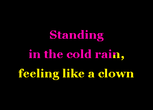 Standing

in the cold rain,

feeling like a clown
