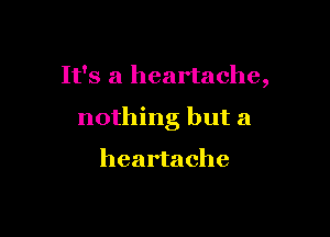 It's a heartache,

nothing but a

heartache