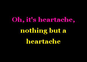 Oh, it's heartache,

nothing but a

heartache