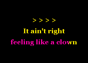 )
It ain't right

feeling like a clown