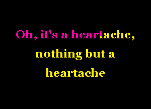 Oh, it's a heartache,

nothing but a

heartache