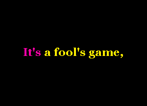 It's a fool's game,