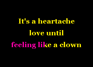 It's a heartache

love until

feeling like a clown