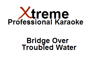 Xirreme

Professional Karaoke

Brid e Over
Troub ed Water