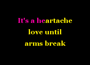It's a heartache

love until

arms break
