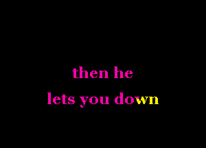 then he

lets you down