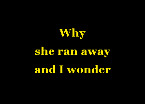 Why

she ran away

and I wonder