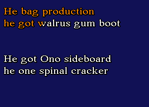 He bag production
he got walrus gum boot

He got Ono sideboard
he one spinal cracker