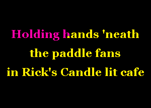 Holding hands 'neath
the paddle fans

in Rick's Candle lit cafe